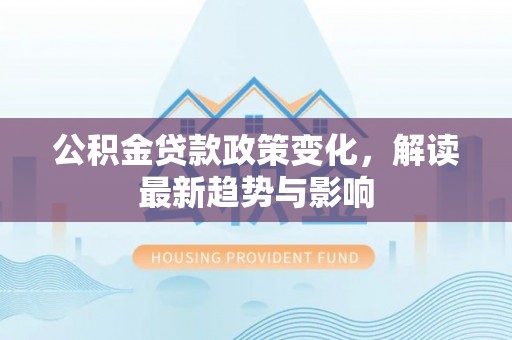镇原公积金贷款政策变化，解读最新趋势与影响