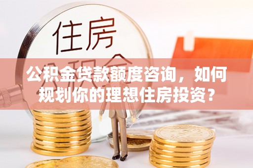 镇原公积金贷款额度咨询，如何规划你的理想住房投资？