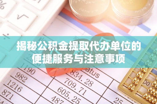 镇原揭秘公积金提取代办单位的便捷服务与注意事项