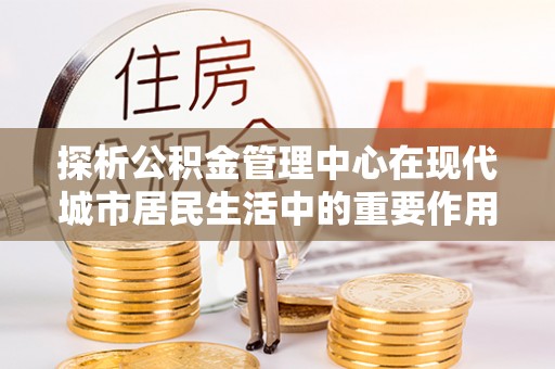 镇原探析公积金管理中心在现代城市居民生活中的重要作用