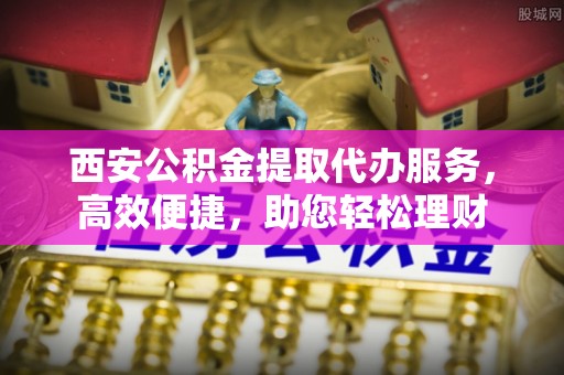 镇原西安公积金提取代办服务，高效便捷，助您轻松理财