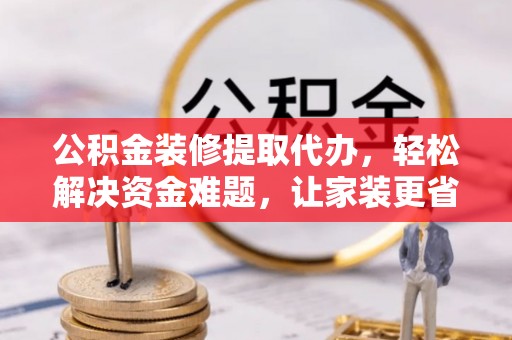 镇原公积金装修提取代办，轻松解决资金难题，让家装更省心