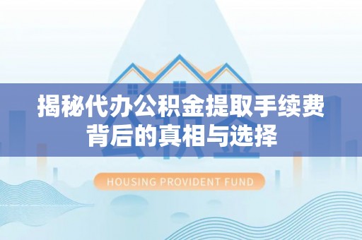 镇原揭秘代办公积金提取手续费背后的真相与选择
