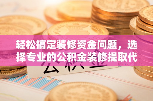 镇原轻松搞定装修资金问题，选择专业的公积金装修提取代办服务