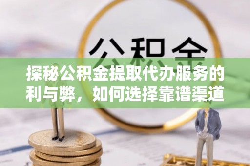 镇原探秘公积金提取代办服务的利与弊，如何选择靠谱渠道？