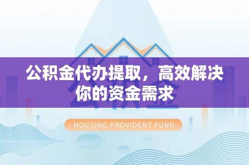 镇原公积金代办提取，高效解决你的资金需求