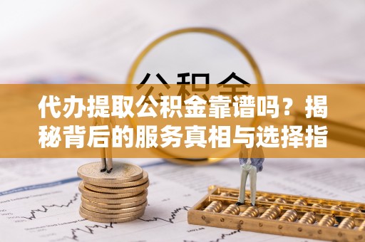 镇原代办提取公积金靠谱吗？揭秘背后的服务真相与选择指南