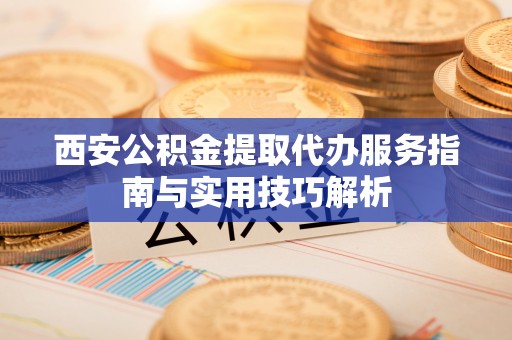 镇原西安公积金提取代办服务指南与实用技巧解析