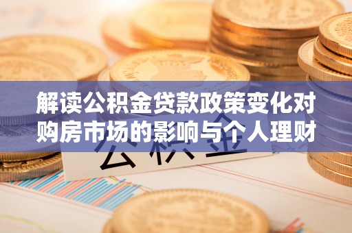 镇原解读公积金贷款政策变化对购房市场的影响与个人理财规划的启示