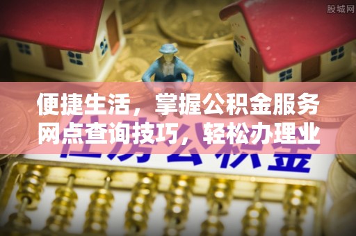 镇原便捷生活，掌握公积金服务网点查询技巧，轻松办理业务