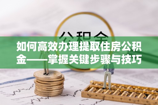 镇原如何高效办理提取住房公积金——掌握关键步骤与技巧