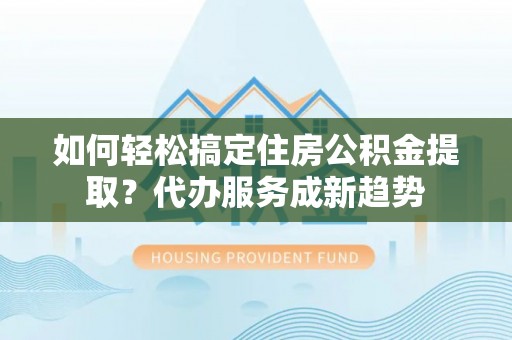 镇原如何轻松搞定住房公积金提取？代办服务成新趋势