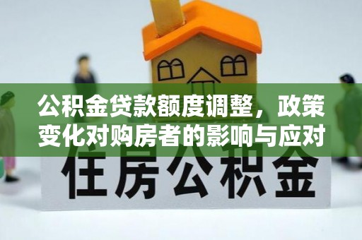 镇原公积金贷款额度调整，政策变化对购房者的影响与应对策略