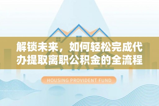 镇原解锁未来，如何轻松完成代办提取离职公积金的全流程