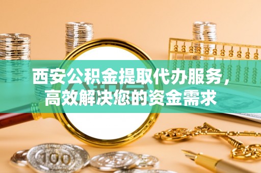 镇原西安公积金提取代办服务，高效解决您的资金需求