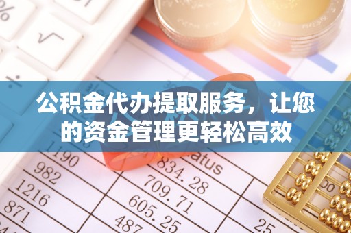 镇原公积金代办提取服务，让您的资金管理更轻松高效