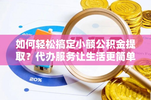 镇原如何轻松搞定小额公积金提取？代办服务让生活更简单