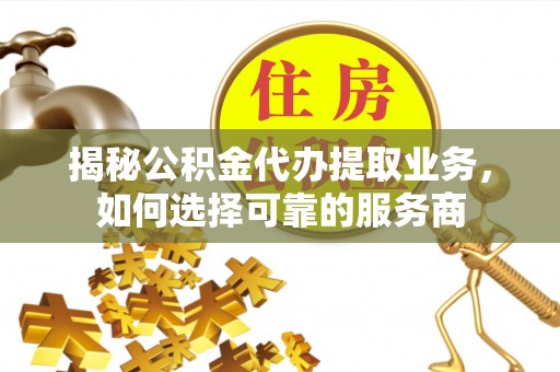 镇原揭秘公积金代办提取业务，如何选择可靠的服务商