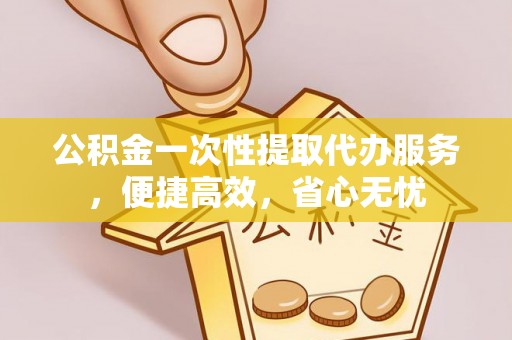 镇原公积金一次性提取代办服务，便捷高效，省心无忧