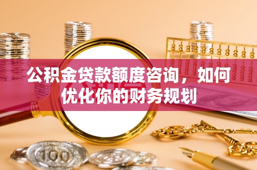 镇原公积金贷款额度咨询，如何优化你的财务规划