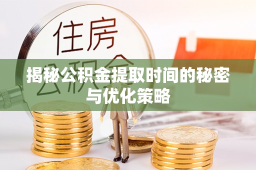 镇原揭秘公积金提取时间的秘密与优化策略
