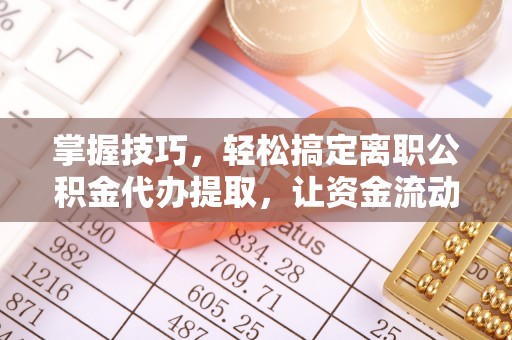 镇原掌握技巧，轻松搞定离职公积金代办提取，让资金流动更便捷