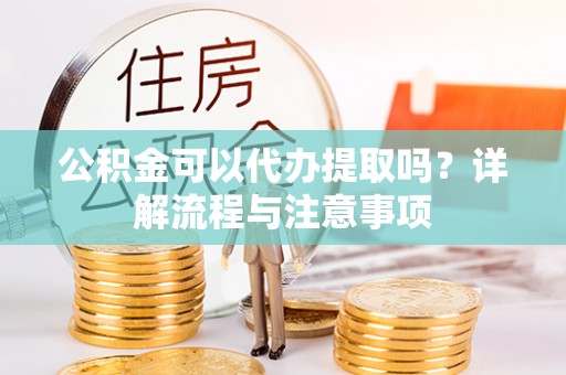 镇原公积金可以代办提取吗？详解流程与注意事项