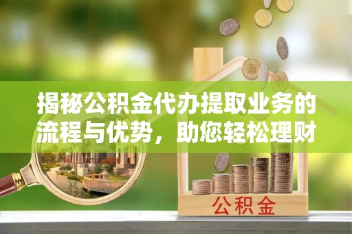 镇原揭秘公积金代办提取业务的流程与优势，助您轻松理财