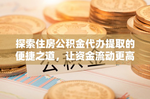 镇原探索住房公积金代办提取的便捷之道，让资金流动更高效