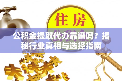 镇原公积金提取代办靠谱吗？揭秘行业真相与选择指南