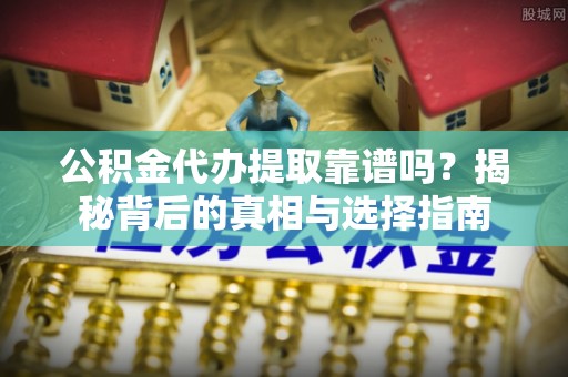 镇原公积金代办提取靠谱吗？揭秘背后的真相与选择指南