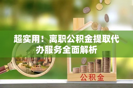 镇原超实用！离职公积金提取代办服务全面解析