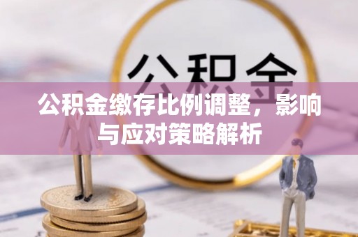镇原公积金缴存比例调整，影响与应对策略解析