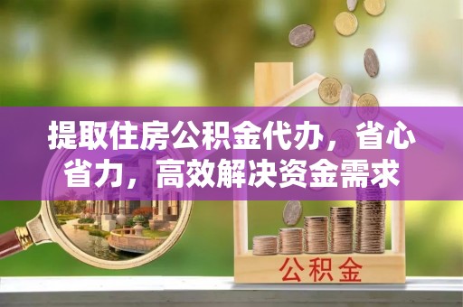 镇原提取住房公积金代办，省心省力，高效解决资金需求