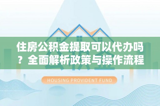 镇原住房公积金提取可以代办吗？全面解析政策与操作流程