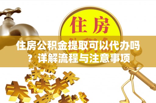 镇原住房公积金提取可以代办吗？详解流程与注意事项