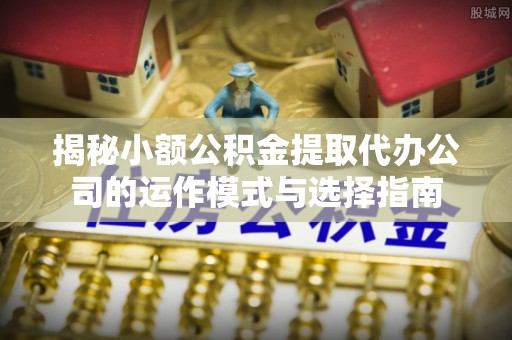 镇原揭秘小额公积金提取代办公司的运作模式与选择指南