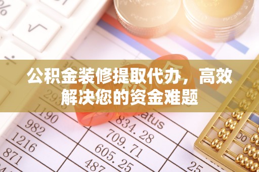 镇原公积金装修提取代办，高效解决您的资金难题