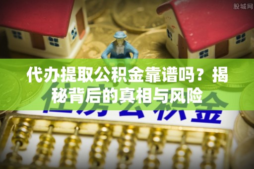镇原代办提取公积金靠谱吗？揭秘背后的真相与风险