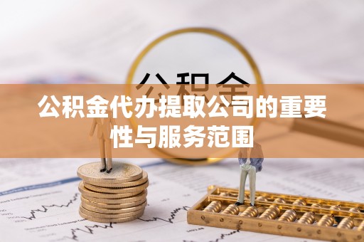 镇原公积金代办提取公司的重要性与服务范围