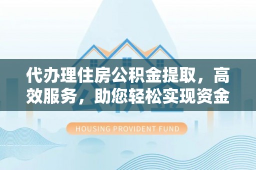 镇原代办理住房公积金提取，高效服务，助您轻松实现资金流转