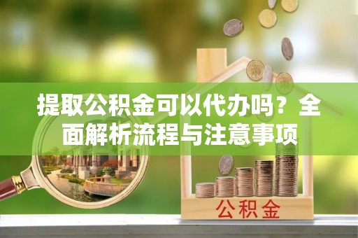 镇原提取公积金可以代办吗？全面解析流程与注意事项