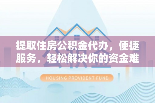 镇原提取住房公积金代办，便捷服务，轻松解决你的资金难题