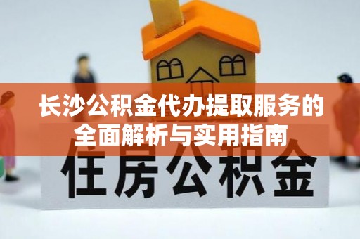 镇原长沙公积金代办提取服务的全面解析与实用指南