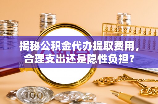 镇原揭秘公积金代办提取费用，合理支出还是隐性负担？
