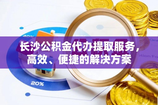镇原长沙公积金代办提取服务，高效、便捷的解决方案