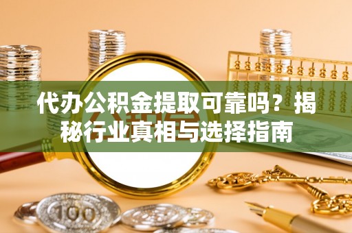 镇原代办公积金提取可靠吗？揭秘行业真相与选择指南