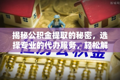 镇原揭秘公积金提取的秘密，选择专业的代办服务，轻松解决你的难题