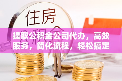 镇原提取公积金公司代办，高效服务，简化流程，轻松搞定资金难题