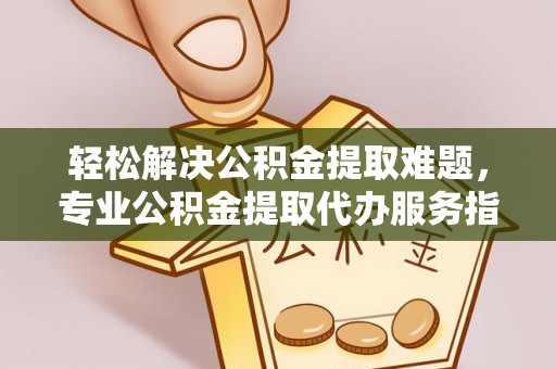 镇原轻松解决公积金提取难题，专业公积金提取代办服务指南
